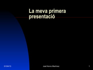 La meva primera
           presentació




01/04/13        Joel Horno Martínez   1
 