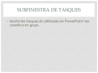 SUBFINESTRA DE TASQUES

• Mostra les tasques és utilitzades en PowerPoint i les
  classifica en grups.
 