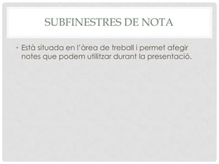 SUBFINESTRES DE NOTA

• Està situada en l’àrea de treball i permet afegir
  notes que podem utilitzar durant la presentació.
 