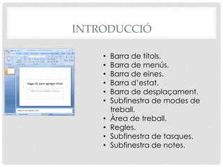INTRODUCCIÓ

    •   Barra de títols.
    •   Barra de menús.
    •   Barra de eines.
    •   Barra d’estat.
    •   Barra de desplaçament.
    •   Subfinestra de modes de
        treball.
    •   Àrea de treball.
    •   Regles.
    •   Subfinestra de tasques.
    •   Subfinestra de notes.
 