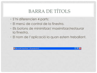 BARRA DE TÍTOLS
• S’hi diferencien 4 parts:
• El menú de control de la finestra.
• Els botons de minimitzar/ maximitzar/restaurar
  la finestra.
• El nom de l’aplicació la quan estem treballant.
 