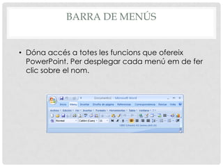 BARRA DE MENÚS


• Dóna accés a totes les funcions que ofereix
  PowerPoint. Per desplegar cada menú em de fer
  clic sobre el nom.
 