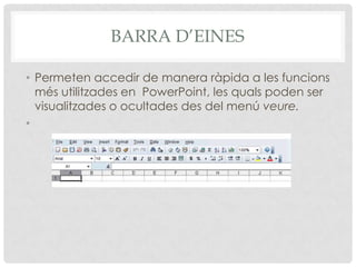 BARRA D’EINES

• Permeten accedir de manera ràpida a les funcions
  més utilitzades en PowerPoint, les quals poden ser
  visualitzades o ocultades des del menú veure.
•
 