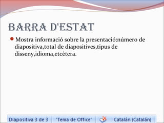 Barra d'estat
Mostra informació sobre la presentació:número de
diapositiva,total de diapositives,tipus de
disseny,idioma,etcètera.
 