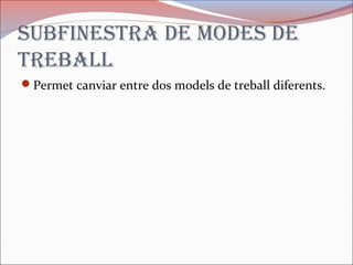 suBfinestra de modes de
treBall
Permet canviar entre dos models de treball diferents.
 