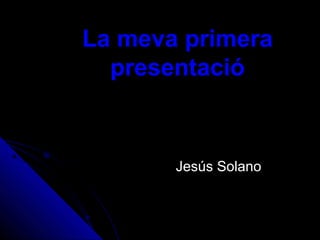 La meva primera
presentació
Jesús SolanoJesús Solano
 