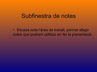 Subfinestra de notes
• Situada sota l’àrea de treball, permet afegir
notes que podrem utilitzar en fer la presentació.
 