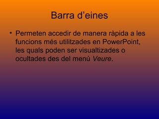 Barra d’eines
• Permeten accedir de manera ràpida a les
funcions més utilitzades en PowerPoint,
les quals poden ser visualtizades o
ocultades des del menú Veure.
 