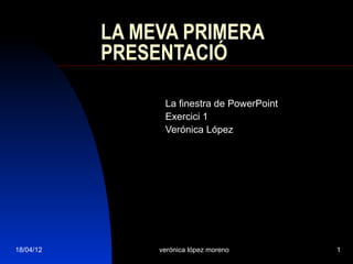 LA MEVA PRIMERA
           PRESENTACIÓ

                 La finestra de PowerPoint
                 Exercici 1
                 Verónica López




18/04/12        verónica lópez moreno        1
 