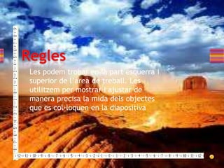 Les podem trobar en la part esquerra i
superior de l’àrea de treball. Les
utilitzem per mostrar i ajustar de
manera precisa la mida dels objectes
que es col·loquen en la diapositiva
 