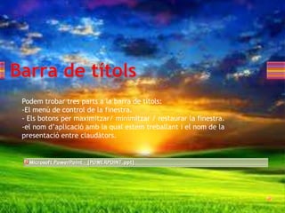 Podem trobar tres parts a la barra de títols:
-El menú de control de la finestra.
- Els botons per maximitzar/ minimitzar / restaurar la finestra.
-el nom d’aplicació amb la qual estem treballant i el nom de la
presentació entre claudàtors.
 