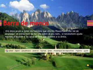 Ens dóna accés a totes les funcions que ofereix PowerPoint. Per tal de
desplegar el menú hem de fer clic sobre el seu nom, si necessitem ajuda
haurem d’accedir a la caixa de text que apareix a la dreta.
 