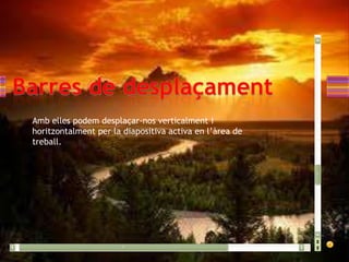 Amb elles podem desplaçar-nos verticalment i
horitzontalment per la diapositiva activa en l’àrea de
treball.
 