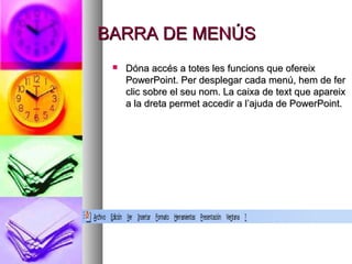 BARRA DE MENÚS
    Dóna accés a totes les funcions que ofereix
     PowerPoint. Per desplegar cada menú, hem de fer
     clic sobre el seu nom. La caixa de text que apareix
     a la dreta permet accedir a l’ajuda de PowerPoint.
 