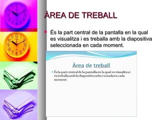 ÀREA DE TREBALL
   És la part central de la pantalla en la qual
    es visualitza i es treballa amb la diapositiva
    seleccionada en cada moment.
 