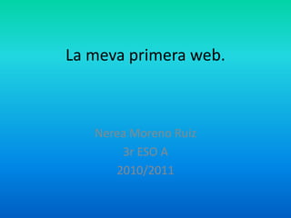 La meva primera web.
Nerea Moreno Ruiz
3r ESO A
2010/2011
 
