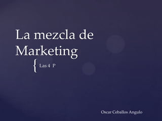{
La mezcla de
Marketing
Las 4 P
Oscar Ceballos Angulo
 