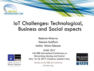 Thanks to the IEEE IoT Initiative
iot.ieee.org
1
IoT Challenges: Technological,
Business and Social aspects
Roberto Minerva
Telecom SudParis
Institut Mines-Telecom
ICNSC 2017
14th IEEE International Conference on
Networking, Sensing and Control
May 16-18, 2017, Calabria, Southern Italy
 