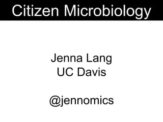 Citizen Microbiology 
Jenna Lang 
UC Davis 
@jennomics 
 
