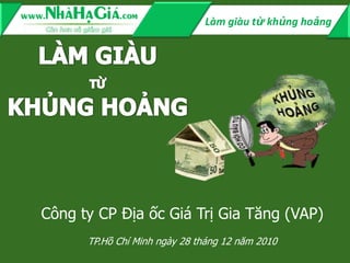 Làm giàu từ khủng hoảng




Công ty CP Địa ốc Giá Trị Gia Tăng (VAP)
      TP.Hồ Chí Minh ngày 28 tháng 12 năm 2010
 