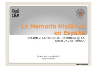 @belenmoreno
SESIÓN 2: LA MEMORIA HISTÓRICA EN LA
SOCIEDAD ESPAÑOLA
Belén Moreno Garrido
@belenmoreno
 
