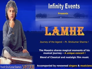 LAMHE Journey of the legend – Pt. Shivkumar Sharma ! The Maestro shares magical moments of his musical journey –  A unique concert ! Blend of Classical and nostalgic film music Accompanied by renowned  singers  &  musicians Presents Infinity Events 