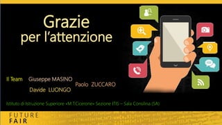 Grazie
per l’attenzione
Il Team Giuseppe MASINO
Paolo ZUCCARO
Davide LUONGO
Istituto di Istruzione Superiore «M.T.Cicerone» Sezione ITIS – Sala Consilina (SA)
 