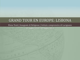 GRAND TOUR EN EUROPE: LISBONA
Elena Tenti | Insegnate di Religione | Istituto comprensivo di Lucignano
21 luglio 2013 – 27 luglio 2013
 