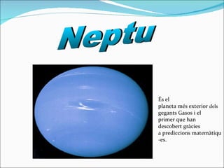 Neptu És el planeta més exterior  dels  gegants Gasos i el primer que han descobert gràcies a prediccions matemàtiqu-es. 