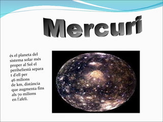 Mercuri  és el planeta del sistema solar més proper al Sol el periheliestà separat d'ell per 46 milions de km, distància que augmenta fins als 70 milions en l'afeli.   