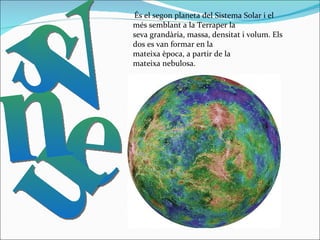 Venus És el segon planeta del Sistema Solar i el més semblant a la Terraper la seva grandària, massa, densitat i volum. Els dos es van formar en la mateixa època, a partir de la mateixa nebulosa.   