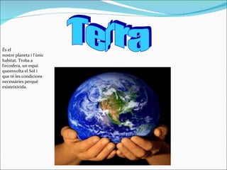 Terra És el nostre planeta i l'únic habitat. Troba a l'ecosfera, un espai queenvolta el Sol i que té les condicions necessàries perquè existeixivida. 