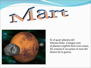 Mart  És el quart planeta del Sistema Solar. Conegut com el planeta roigPels Seus tons rosats, Els romans li van posar el nom del deutor de la guerra . 