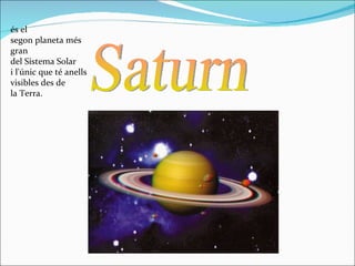 Saturn és el segon planeta més gran del Sistema Solar i l'únic que té anells visibles des de la Terra. 