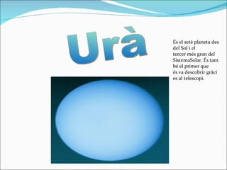 Urà És el setè planeta des del Sol i el tercer més gran del SistemaSolar. És també el primer que és va descobrir gràcies al telescopi. 