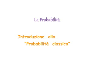 La Probabilità
Introduzione alla
“Probabilità classica”
 