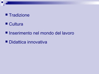  Tradizione 
 Cultura 
 Inserimento nel mondo del lavoro 
 Didattica innovativa 
 