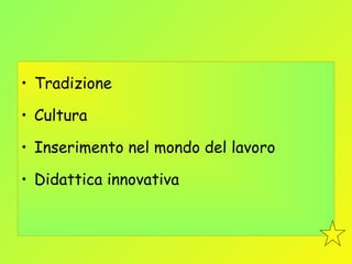 • Tradizione 
• Cultura 
• Inserimento nel mondo del lavoro 
• Didattica innovativa 
 