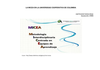LA MICEA EN LA UNIVERSIDAD COOPERATIVA DE COLOMBIA
José Fernando Cardona Henao
Docente UCC. 2 015
Fuente: http://www.slideshare.net/gpeucc/mini-micea
 