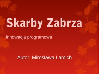 Skarby Zabrza
innowacja programowa
Autor: Mirosława Lamich
 