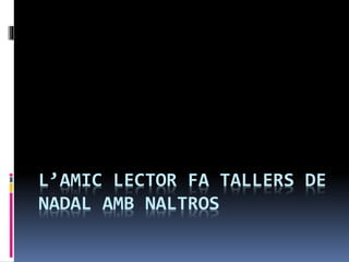 L’AMIC LECTOR FA TALLERS DE
NADAL AMB NALTROS
 