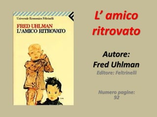 L’ amico
ritrovato
Autore:
Fred Uhlman
Editore: Feltrinelli
Numero pagine:
92
 