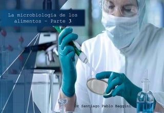 La microbiología de los
alimentos – Parte 3
Dr Santiago Pablo Baggini
 