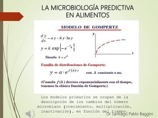 LA MICROBIOLOGÍA PREDICTIVA
EN ALIMENTOS
Dr Santiago Pablo Baggini
Los modelos primarios se ocupan de la
descripción de los cambios del número
microbiano (crecimiento, multiplicación,
inactivación), en función del tiempo.
 
