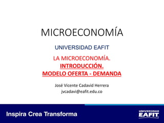 MICROECONOMÍA
UNIVERSIDAD EAFIT
LA MICROECONOMÍA.
INTRODUCCIÓN.
MODELO OFERTA - DEMANDA
José Vicente Cadavid Herrera
jvcadavi@eafit.edu.co
 