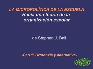 LA MICROPOLÍTICA DE LA ESCUELA   Hacia una teoría de la  organización escolar de Stephen J. Ball -Cap.1: Ortodoxia y alternativa- 