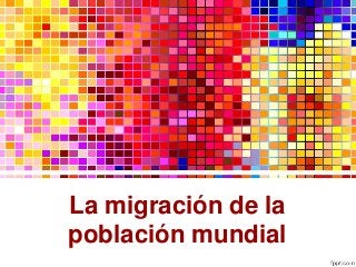 La migración de la
población mundial

 