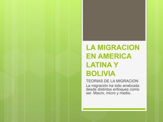 LA MIGRACION
EN AMERICA
LATINA Y
BOLIVIA
TEORIAS DE LA MIGRACION
La migración ha sido analizada
desde distintos enfoques como
ser. Macro, micro y medio.
 