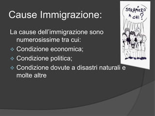 Cause Immigrazione: 
La cause dell’immigrazione sono 
numerosissime tra cui: 
 Condizione economica; 
 Condizione politica; 
 Condizione dovute a disastri naturali e 
molte altre 
 