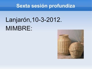 Sexta sesión profundiza

Lanjarón,10-3-2012.
MIMBRE:
 